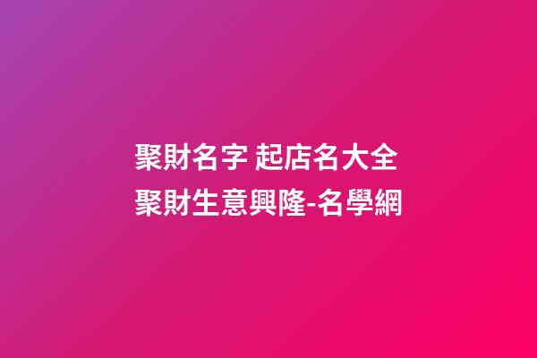 聚財名字 起店名大全聚財生意興隆-名學網-第1張-店鋪起名-玄機派